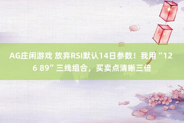 AG庄闲游戏 放弃RSI默认14日参数！我用“12 6 89”三线组合，买卖点清晰三倍