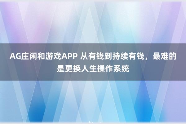 AG庄闲和游戏APP 从有钱到持续有钱，最难的是更换人生操作系统