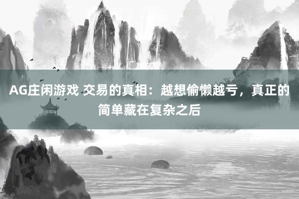 AG庄闲游戏 交易的真相：越想偷懒越亏，真正的简单藏在复杂之后