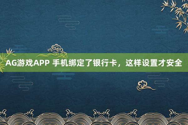 AG游戏APP 手机绑定了银行卡，这样设置才安全