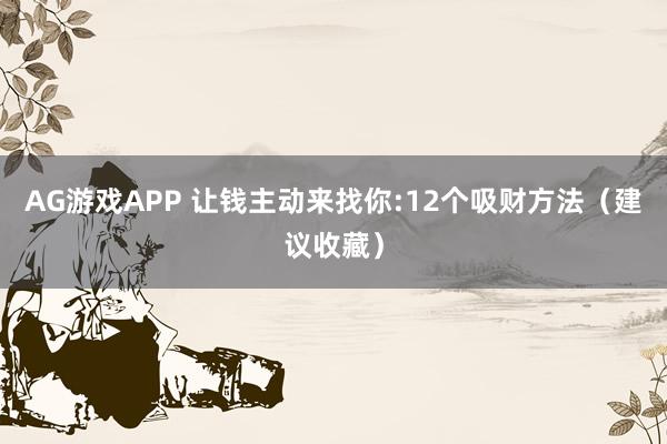 AG游戏APP 让钱主动来找你:12个吸财方法（建议收藏）
