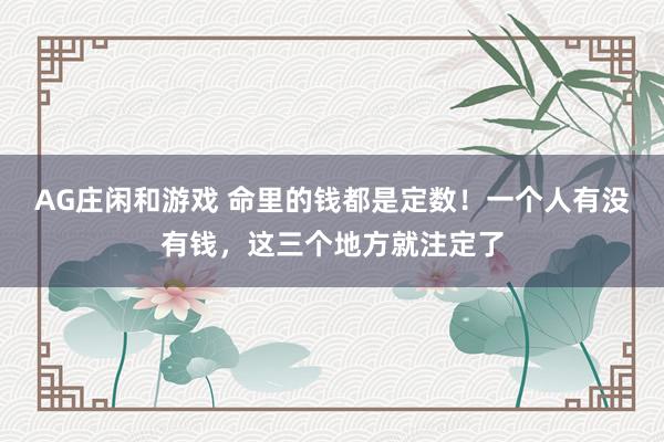AG庄闲和游戏 命里的钱都是定数！一个人有没有钱，这三个地方就注定了
