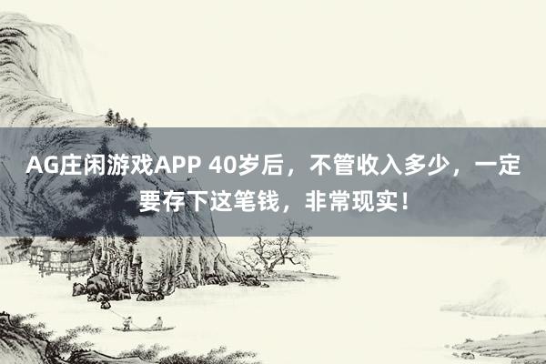AG庄闲游戏APP 40岁后，不管收入多少，一定要存下这笔钱，非常现实！