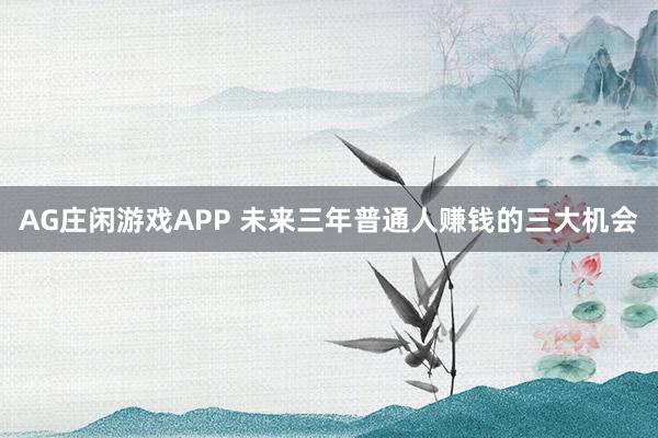 AG庄闲游戏APP 未来三年普通人赚钱的三大机会
