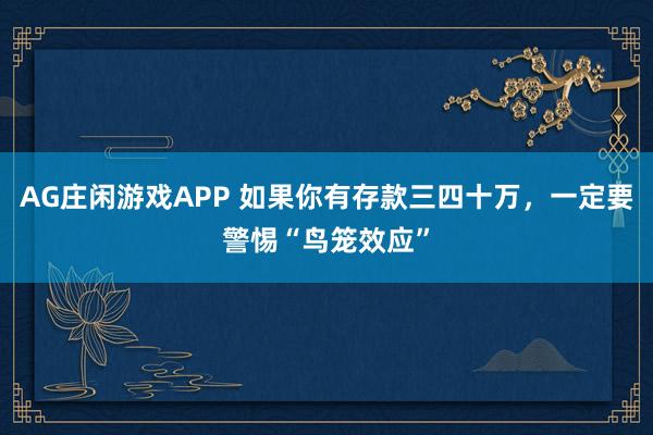 AG庄闲游戏APP 如果你有存款三四十万，一定要警惕“鸟笼效应”