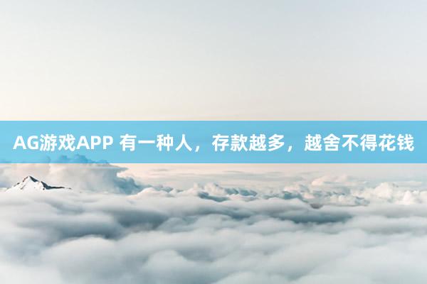 AG游戏APP 有一种人,存款越多,越舍不得花钱