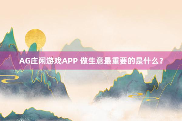 AG庄闲游戏APP 做生意最重要的是什么？