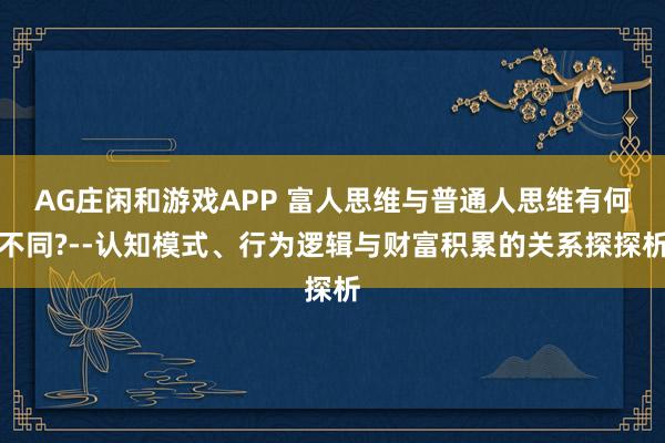 AG庄闲和游戏APP 富人思维与普通人思维有何不同?--认知模式、行为逻辑与财富积累的关系探探析