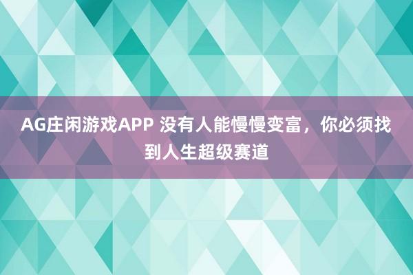 AG庄闲游戏APP 没有人能慢慢变富,你必须找到人生超级赛道