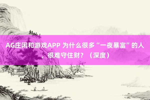 AG庄闲和游戏APP 为什么很多“一夜暴富”的人，很难守住财？（深度）