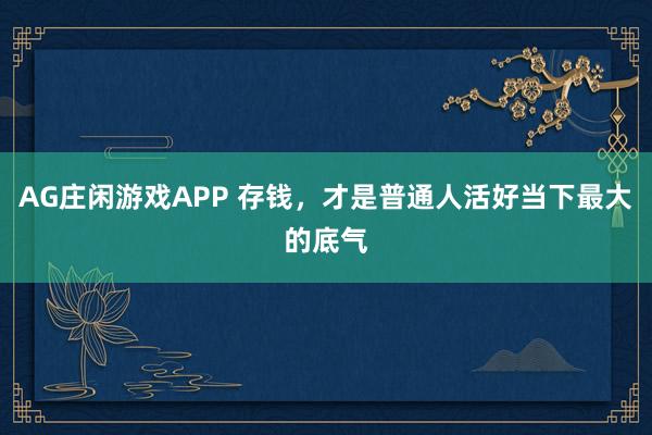 AG庄闲游戏APP 存钱，才是普通人活好当下最大的底气
