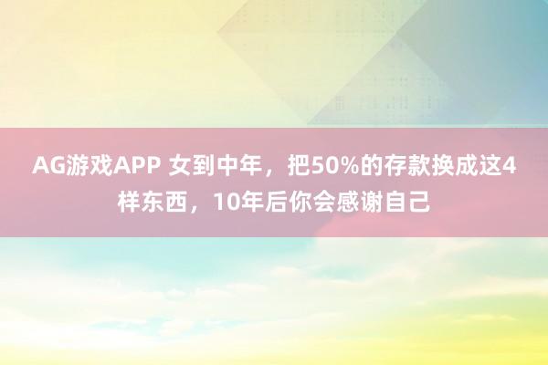 AG游戏APP 女到中年，把50%的存款换成这4样东西，10年后你会感谢自己