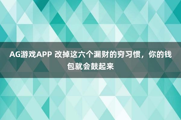 AG游戏APP 改掉这六个漏财的穷习惯，你的钱包就会鼓起来