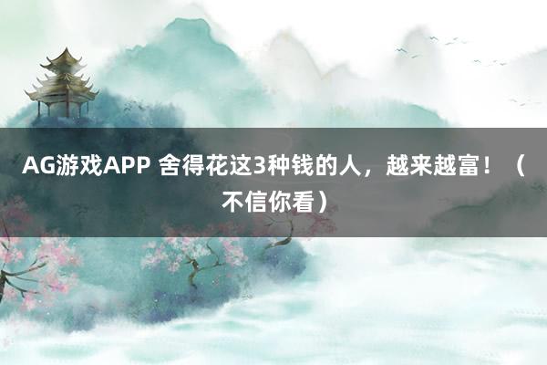 AG游戏APP 舍得花这3种钱的人，越来越富！（不信你看）