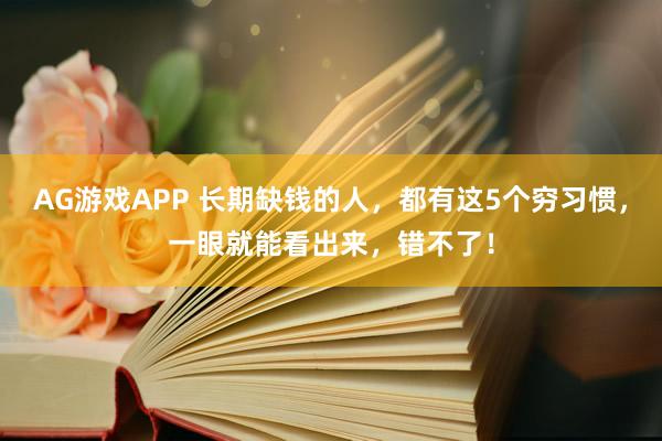 AG游戏APP 长期缺钱的人，都有这5个穷习惯，一眼就能看出来，错不了！