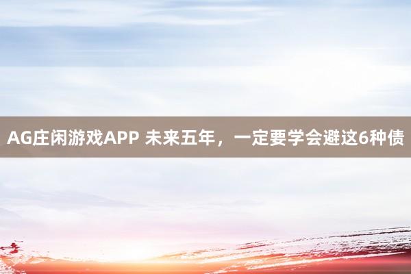 AG庄闲游戏APP 未来五年，一定要学会避这6种债