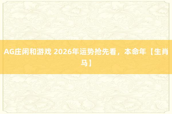 AG庄闲和游戏 2026年运势抢先看,本命年【生肖马】