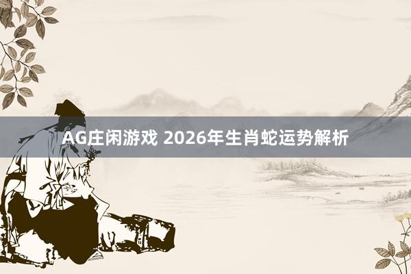 AG庄闲游戏 2026年生肖蛇运势解析