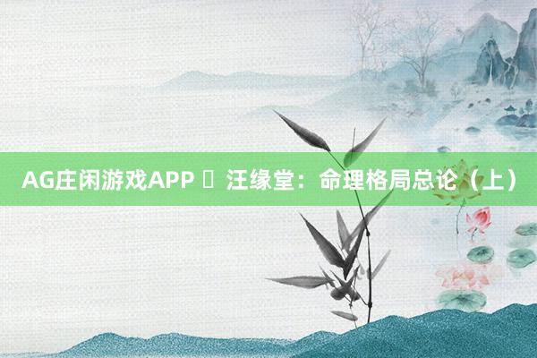 AG庄闲游戏APP ​汪缘堂：命理格局总论（上）