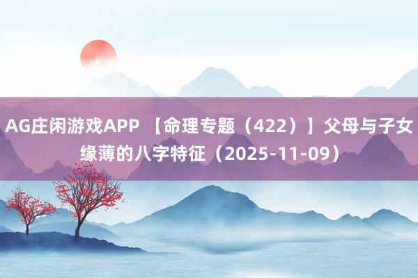 AG庄闲游戏APP 【命理专题（422）】父母与子女缘薄的八字特征（2025-11-09）