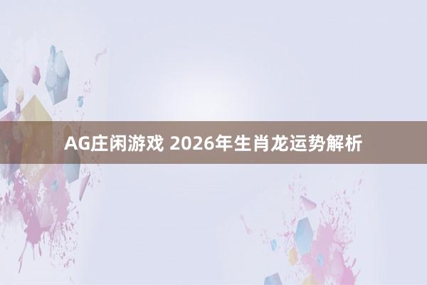 AG庄闲游戏 2026年生肖龙运势解析