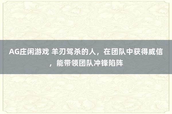 AG庄闲游戏 羊刃驾杀的人,在团队中获得威信,能带领团队冲锋陷阵