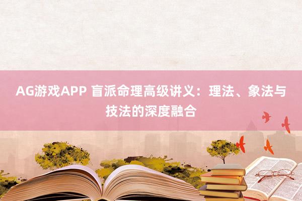 AG游戏APP 盲派命理高级讲义：理法、象法与技法的深度融合