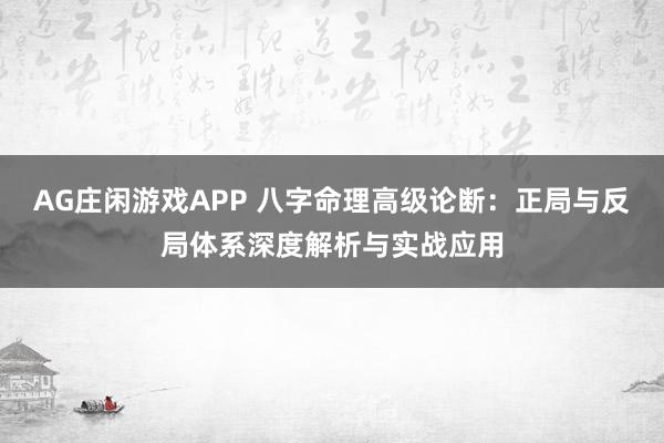 AG庄闲游戏APP 八字命理高级论断：正局与反局体系深度解析与实战应用