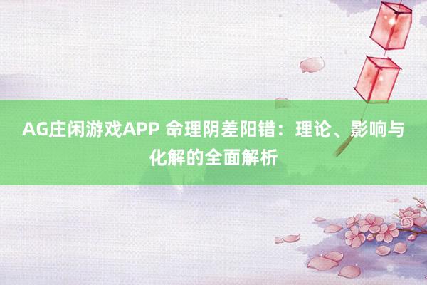 AG庄闲游戏APP 命理阴差阳错：理论、影响与化解的全面解析