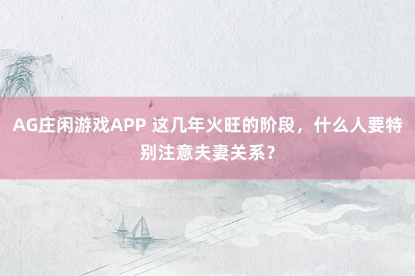 AG庄闲游戏APP 这几年火旺的阶段，什么人要特别注意夫妻关系？