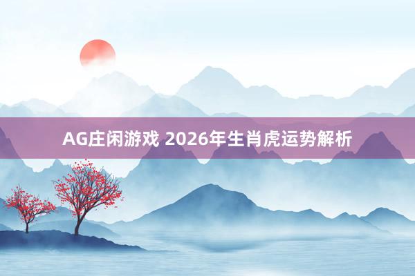 AG庄闲游戏 2026年生肖虎运势解析