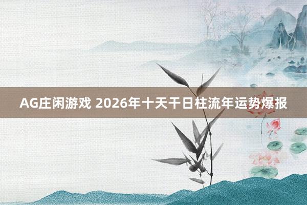 AG庄闲游戏 2026年十天干日柱流年运势爆报