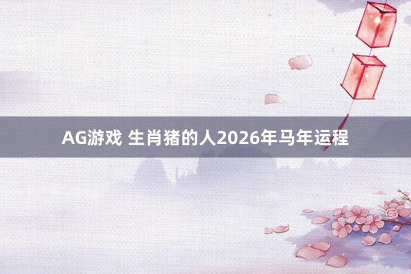 AG游戏 生肖猪的人2026年马年运程