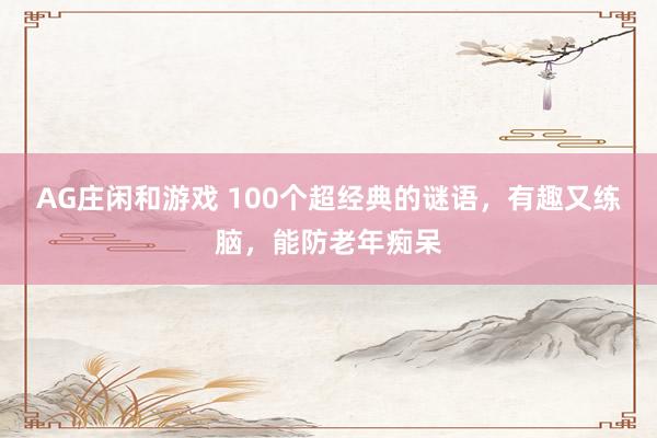 AG庄闲和游戏 100个超经典的谜语，有趣又练脑，能防老年痴呆