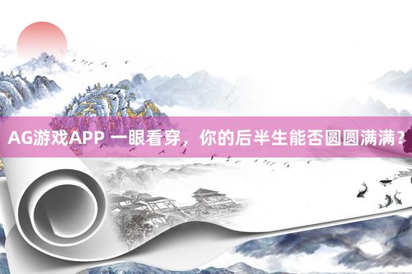 AG游戏APP 一眼看穿，你的后半生能否圆圆满满？