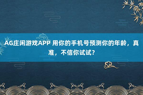 AG庄闲游戏APP 用你的手机号预测你的年龄，真准，不信你试试？