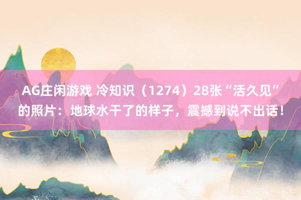 AG庄闲游戏 冷知识（1274）28张“活久见”的照片：地球水干了的样子，震撼到说不出话！