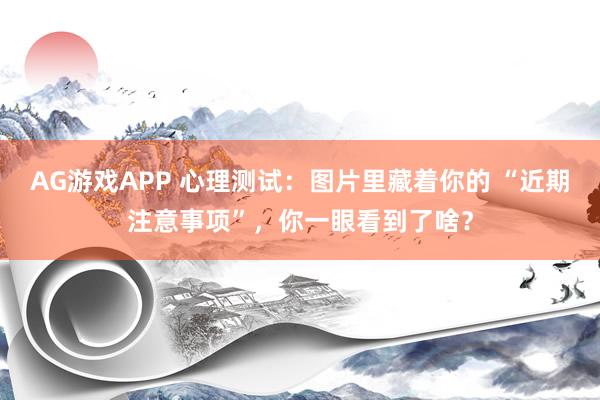 AG游戏APP 心理测试：图片里藏着你的 “近期注意事项”，你一眼看到了啥？