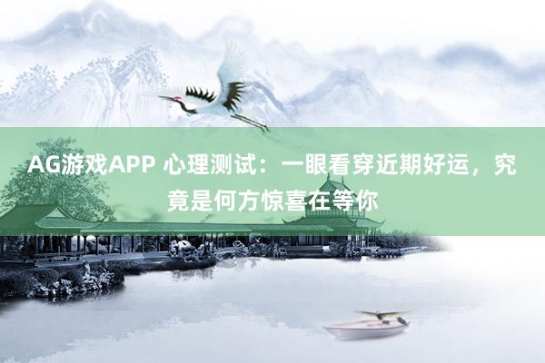 AG游戏APP 心理测试：一眼看穿近期好运，究竟是何方惊喜在等你