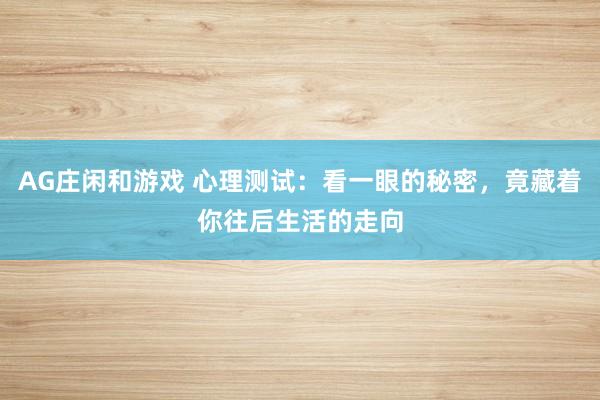 AG庄闲和游戏 心理测试：看一眼的秘密，竟藏着你往后生活的走向