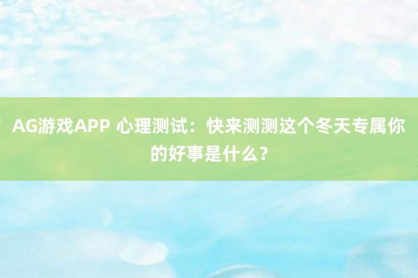 AG游戏APP 心理测试:快来测测这个冬天专属你的好事是什么?