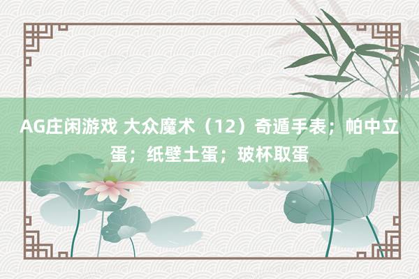 AG庄闲游戏 大众魔术（12）奇遁手表；帕中立蛋；纸壁土蛋；玻杯取蛋