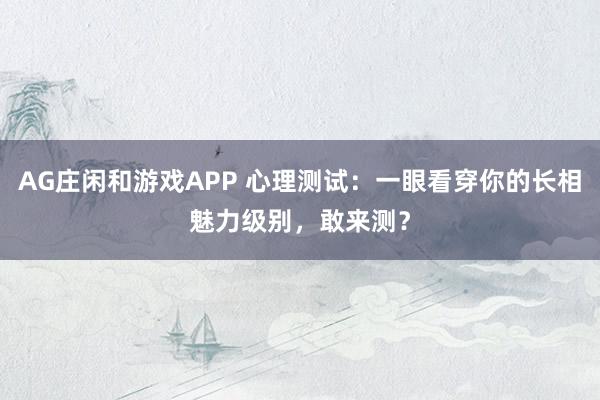 AG庄闲和游戏APP 心理测试:一眼看穿你的长相魅力级别,敢来测?