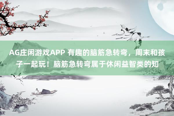 AG庄闲游戏APP 有趣的脑筋急转弯，周末和孩子一起玩！脑筋急转弯属于休闲益智类的知