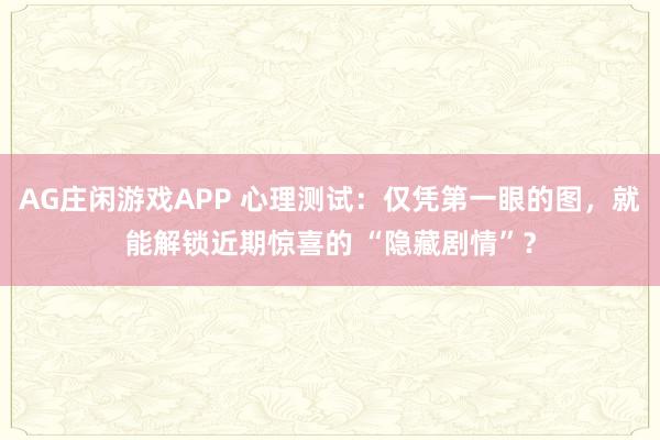 AG庄闲游戏APP 心理测试：仅凭第一眼的图，就能解锁近期惊喜的 “隐藏剧情”？