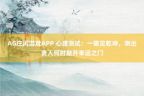 AG庄闲游戏APP 心理测试:一眼定乾坤,测出贵人何时敲开幸运之门