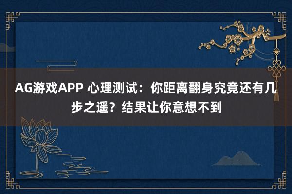 AG游戏APP 心理测试：你距离翻身究竟还有几步之遥？结果让你意想不到