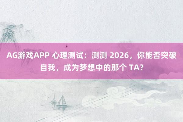AG游戏APP 心理测试：测测 2026，你能否突破自我，成为梦想中的那个 TA？