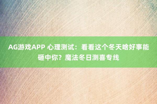 AG游戏APP 心理测试：看看这个冬天啥好事能砸中你？魔法冬日测喜专线