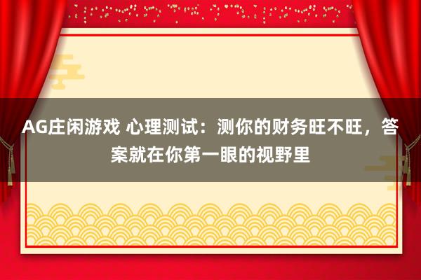 AG庄闲游戏 心理测试：测你的财务旺不旺，答案就在你第一眼的视野里